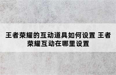 王者荣耀的互动道具如何设置 王者荣耀互动在哪里设置